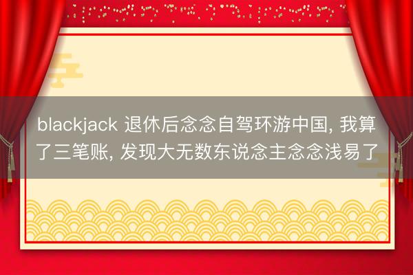 blackjack 退休后念念自驾环游中国, 我算了三笔账, 发现大无数东说念主念念浅易了