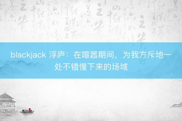 blackjack 浮庐:在喧嚣期间,为我方斥地一处不错慢下来的场域