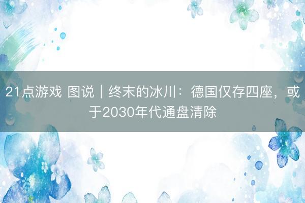 21点游戏 图说|终末的冰川:德国仅存四座,或于2030年代通盘清除