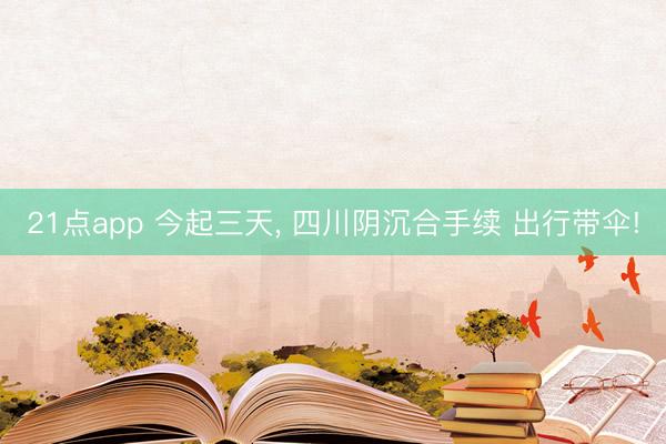 21点app 今起三天, 四川阴沉合手续 出行带伞!