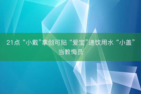 21点 “小戴”拿创可贴 “爱宝”递饮用水 “小盖”当教悔员