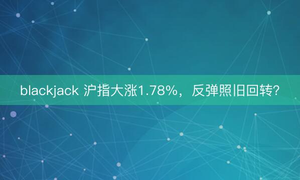 blackjack 沪指大涨1.78%,反弹照旧回转?