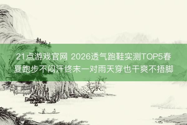 21点游戏官网 2026透气跑鞋实测TOP5春夏跑步不闷汗终末一对雨天穿也干爽不捂脚