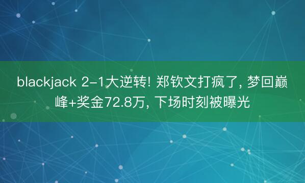 blackjack 2-1大逆转! 郑钦文打疯了， 梦回巅峰+奖金72.8万， 下场时刻被曝光