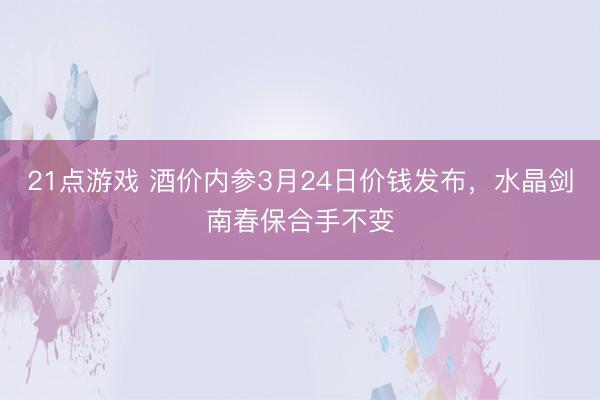 21点游戏 酒价内参3月24日价钱发布，水晶剑南春保合手不变