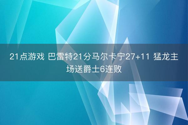 21点游戏 巴雷特21分马尔卡宁27+11 猛龙主场送爵士6连败