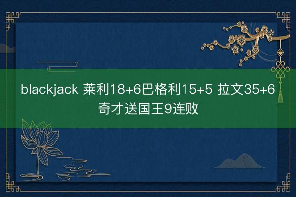 blackjack 莱利18+6巴格利15+5 拉文35+6奇才送国王9连败