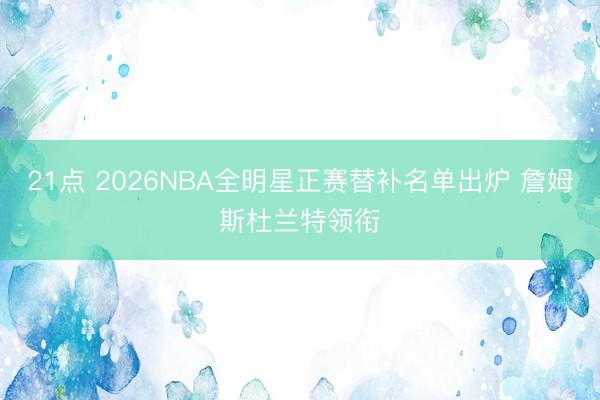 21点 2026NBA全明星正赛替补名单出炉 詹姆斯杜兰特领衔