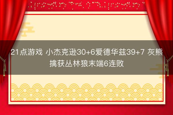 21点游戏 小杰克逊30+6爱德华兹39+7 灰熊擒获丛林狼末端6连败