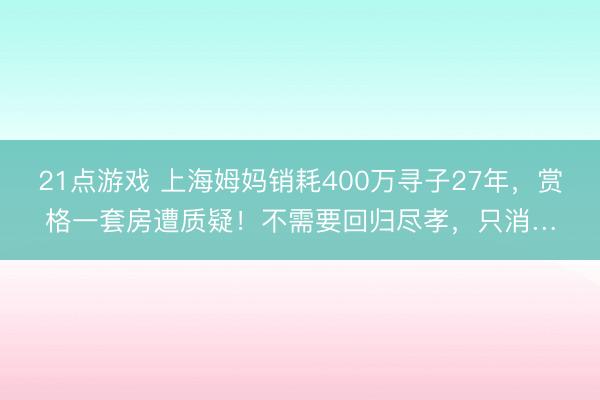 21点游戏 上海姆妈销耗400万寻子27年,赏格一套房遭质疑!不需要回归尽孝,只消…