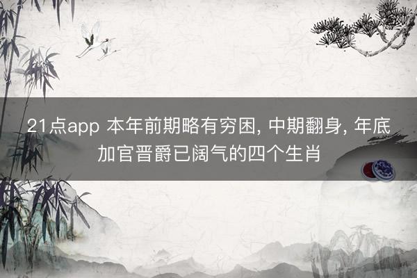 21点app 本年前期略有穷困, 中期翻身, 年底加官晋爵已阔气的四个生肖