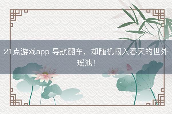21点游戏app 导航翻车,却随机闯入春天的世外瑶池!