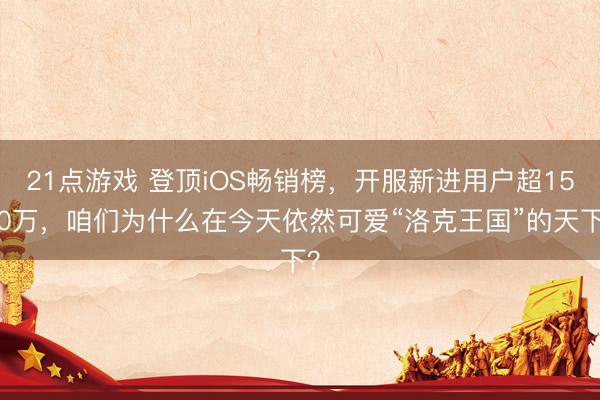 21点游戏 登顶iOS畅销榜,开服新进用户超1500万,咱们为什么在今天依然可爱“洛克王国”的天下?