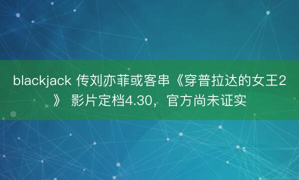blackjack 传刘亦菲或客串《穿普拉达的女王2》 影片定档4.30，官方尚未证实