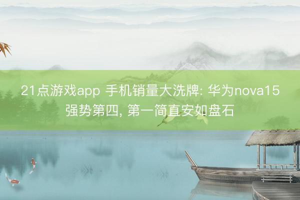 21点游戏app 手机销量大洗牌: 华为nova15强势第四, 第一简直安如盘石