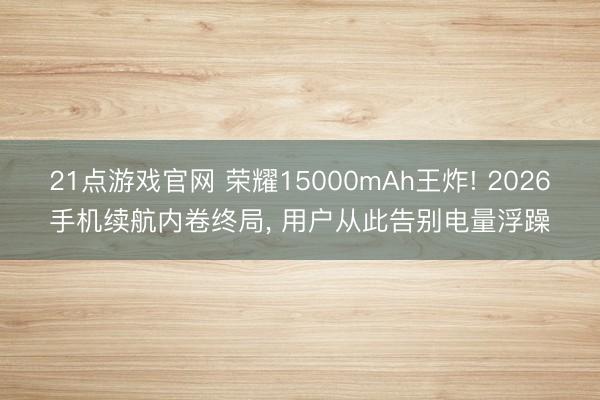 21点游戏官网 荣耀15000mAh王炸! 2026手机续航内卷终局， 用户从此告别电量浮躁