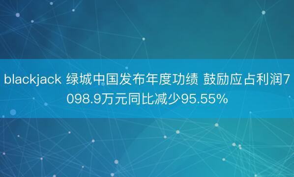 blackjack 绿城中国发布年度功绩 鼓励应占利润7098.9万元同比减少95.55%