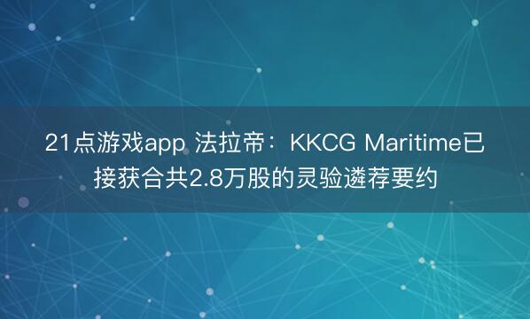 21点游戏app 法拉帝:KKCG Maritime已接获合共2.8万股的灵验遴荐要约