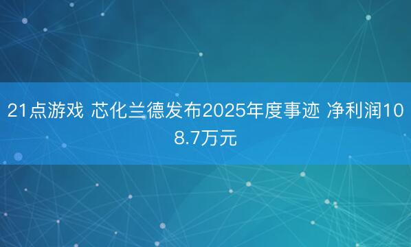 21点游戏 芯化兰德发布2025年度事迹 净利润108.7万元