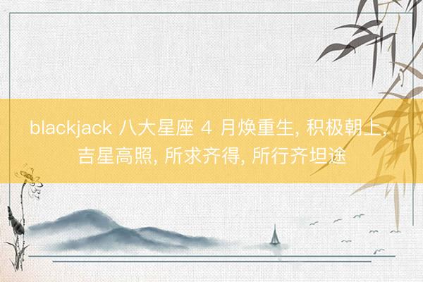 blackjack 八大星座 4 月焕重生， 积极朝上， 吉星高照， 所求齐得， 所行齐坦途