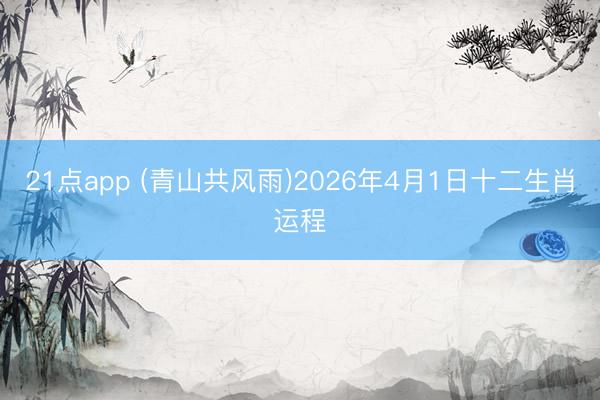 21点app (青山共风雨)2026年4月1日十二生肖运程