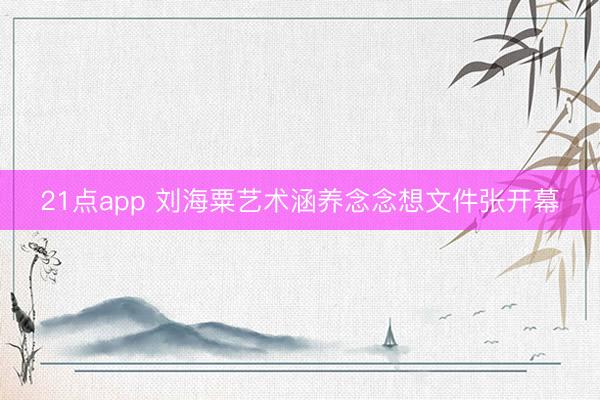 21点app 刘海粟艺术涵养念念想文件张开幕