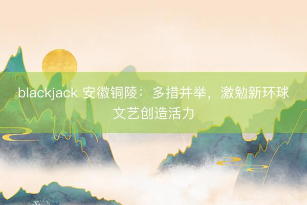 blackjack 安徽铜陵：多措并举，激勉新环球文艺创造活力