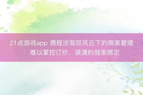21点游戏app 携程涉驾驭风云下的商家窘境:难以掌控订价、装潢的独家绑定