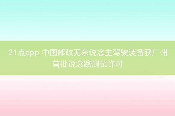21点app 中国邮政无东说念主驾驶装备获广州首批说念路测试许可