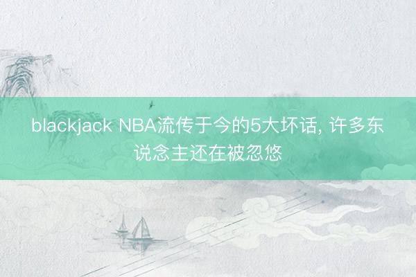 blackjack NBA流传于今的5大坏话, 许多东说念主还在被忽悠