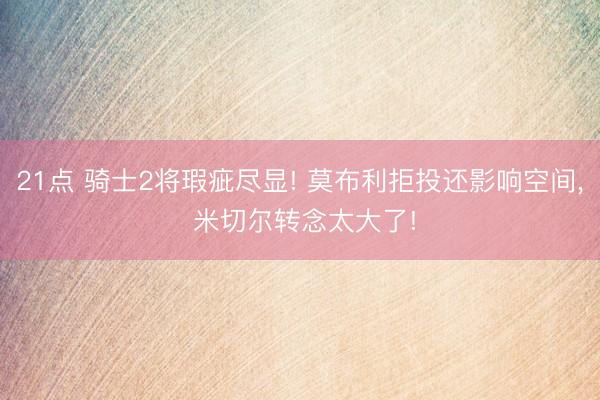21点 骑士2将瑕疵尽显! 莫布利拒投还影响空间， 米切尔转念太大了!