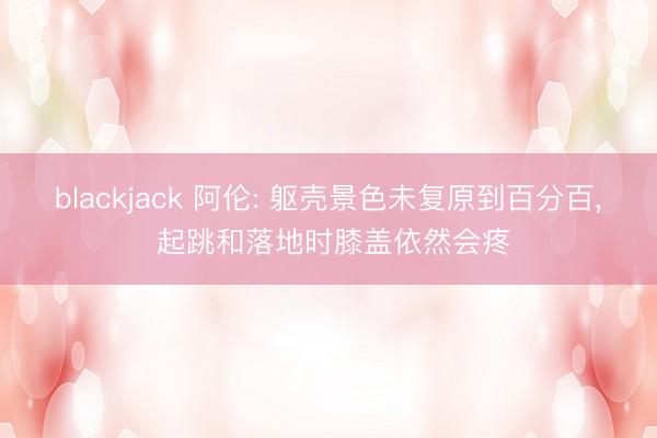 blackjack 阿伦: 躯壳景色未复原到百分百， 起跳和落地时膝盖依然会疼