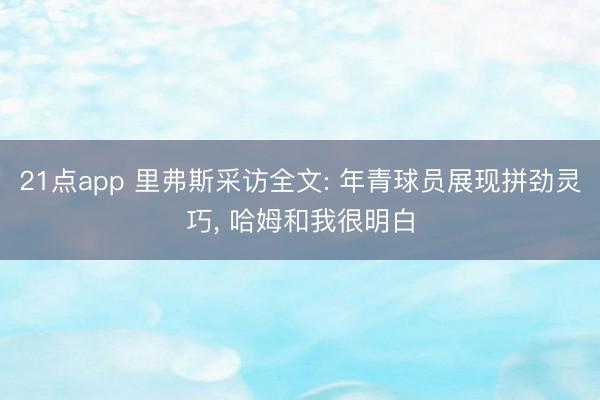 21点app 里弗斯采访全文: 年青球员展现拼劲灵巧, 哈姆和我很明白