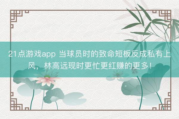 21点游戏app 当球员时的致命短板反成私有上风,林高远现时更忙更红赚的更多!