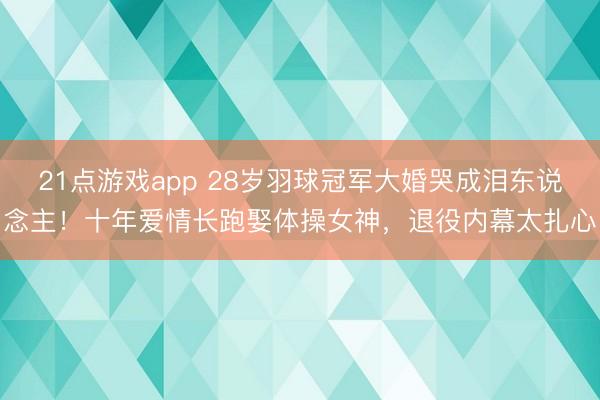 21点游戏app 28岁羽球冠军大婚哭成泪东说念主!十年爱情长跑娶体操女神,退役内幕太扎心