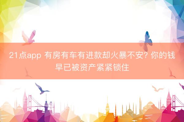 21点app 有房有车有进款却火暴不安? 你的钱早已被资产紧紧锁住