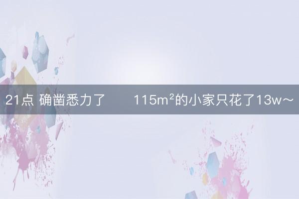 21点 确凿悉力了❗️115m²的小家只花了13w～