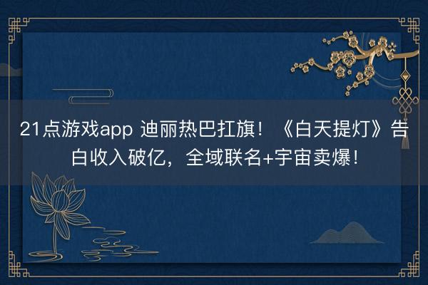 21点游戏app 迪丽热巴扛旗！《白天提灯》告白收入破亿，全域联名+宇宙卖爆！