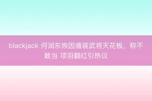 blackjack 何润东恢因循装武将天花板,称不敢当 项羽翻红引热议