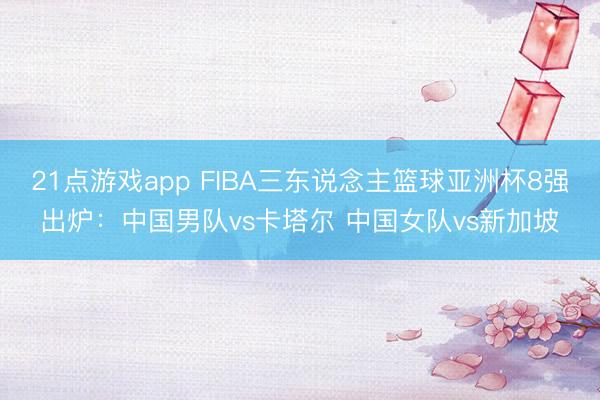 21点游戏app FIBA三东说念主篮球亚洲杯8强出炉：中国男队vs卡塔尔 中国女队vs新加坡