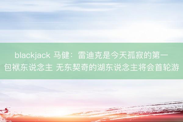 blackjack 马健：雷迪克是今天孤寂的第一包袱东说念主 无东契奇的湖东说念主将会首轮游