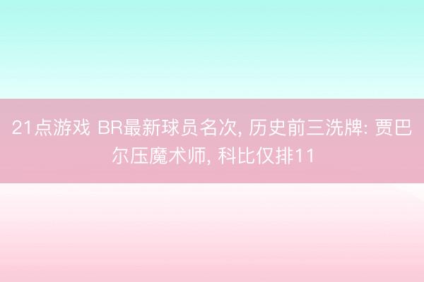 21点游戏 BR最新球员名次， 历史前三洗牌: 贾巴尔压魔术师， 科比仅排11