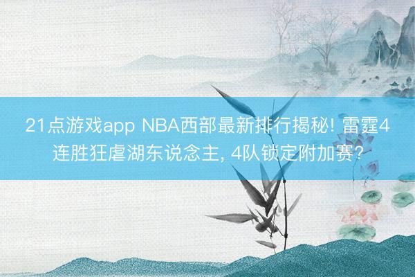 21点游戏app NBA西部最新排行揭秘! 雷霆4连胜狂虐湖东说念主， 4队锁定附加赛?