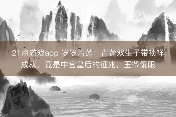 21点游戏app 岁岁青莲：青莲双生子带祯祥成就，竟是中宫皇后的征兆，王爷傻眼