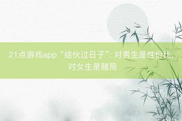 21点游戏app “结伙过日子”: 对男生是性价比， 对女生是赌局