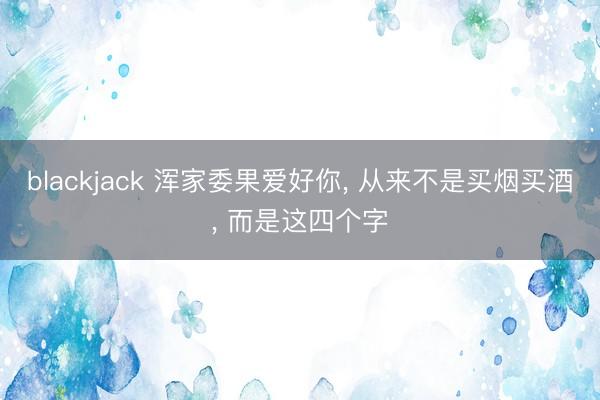 blackjack 浑家委果爱好你， 从来不是买烟买酒， 而是这四个字