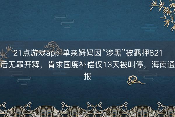 21点游戏app 单亲姆妈因“涉黑”被羁押821天后无罪开释,肯求国度补偿仅13天被叫停,海南通报