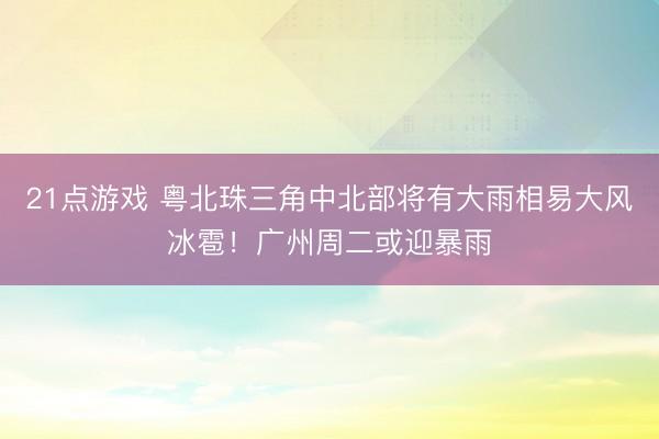 21点游戏 粤北珠三角中北部将有大雨相易大风冰雹！广州周二或迎暴雨