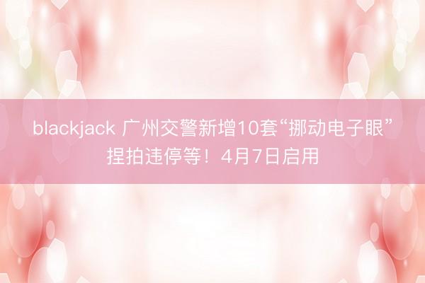 blackjack 广州交警新增10套“挪动电子眼”捏拍违停等！4月7日启用