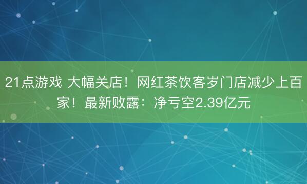 21点游戏 大幅关店!网红茶饮客岁门店减少上百家!最新败露:净亏空2.39亿元